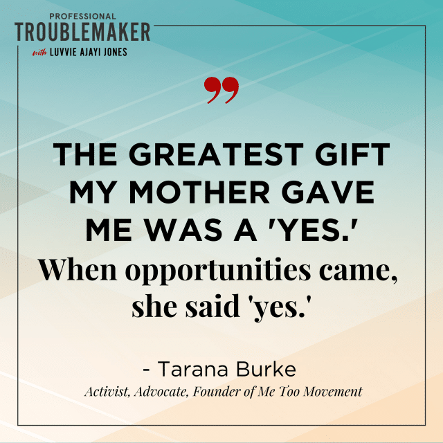TaranaBurke_ProfessionalTroublemaker_Quote1: The greatest gift my mother gave me was a yes. when opportunity came, she said yes.