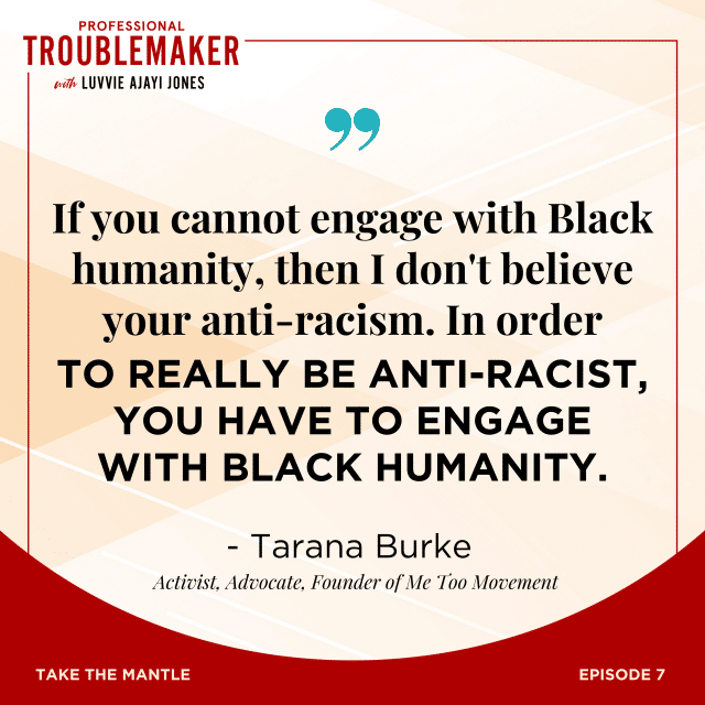 TaranaBurke_ProfessionalTroublemaker_Quote2: if you cannot engage with Black humanity, then I don't believe your anti-racism. In order to really be anti-racist, you have to engage with Black humanity.