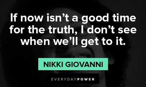 ”If now isn’t a good time for the truth, I don’t see when we’ll get to it.” – Nikki Giovanni